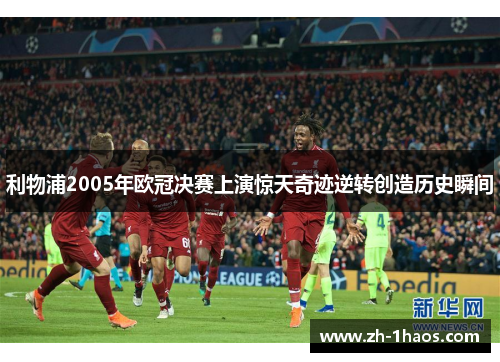 利物浦2005年欧冠决赛上演惊天奇迹逆转创造历史瞬间