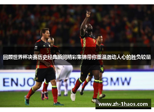 回顾世界杯决赛历史经典瞬间精彩集锦带你重温激动人心的胜负较量