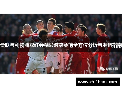 曼联与利物浦双红会精彩对决赛前全方位分析与准备指南
