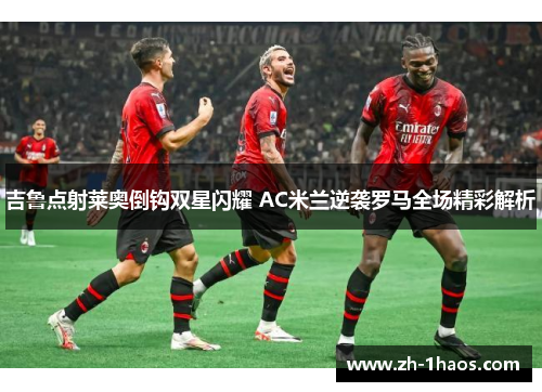 吉鲁点射莱奥倒钩双星闪耀 AC米兰逆袭罗马全场精彩解析