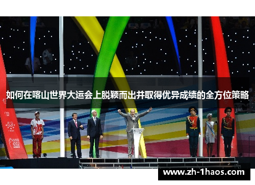 如何在喀山世界大运会上脱颖而出并取得优异成绩的全方位策略