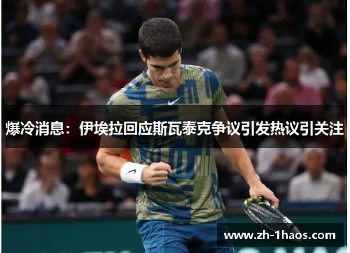 爆冷消息：伊埃拉回应斯瓦泰克争议引发热议引关注