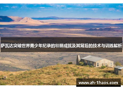 萨瓦达突破世界青少年纪录的壮丽成就及其背后的技术与训练解析