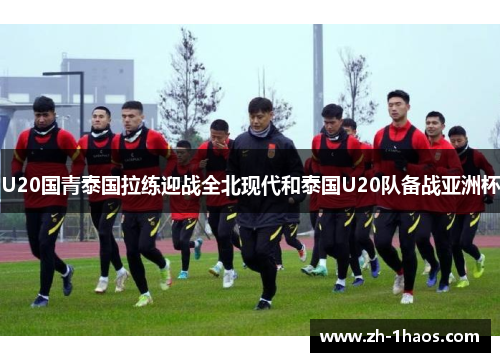 U20国青泰国拉练迎战全北现代和泰国U20队备战亚洲杯