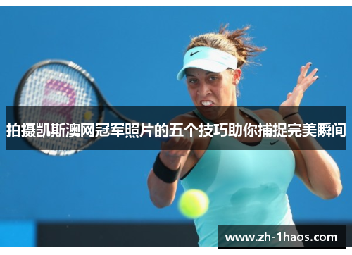 拍摄凯斯澳网冠军照片的五个技巧助你捕捉完美瞬间