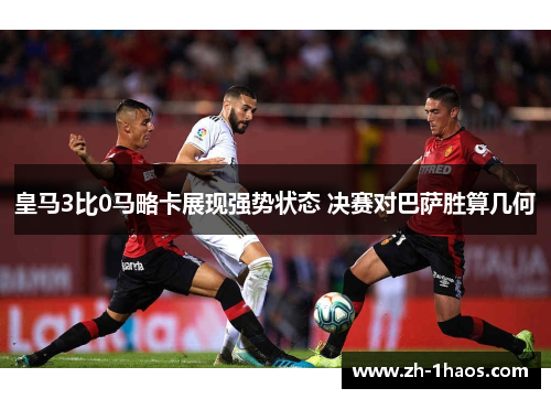 皇马3比0马略卡展现强势状态 决赛对巴萨胜算几何