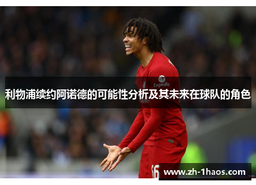 利物浦续约阿诺德的可能性分析及其未来在球队的角色