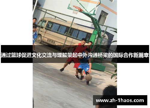 通过篮球促进文化交流与理解架起中外沟通桥梁的国际合作新篇章
