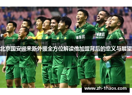 北京国安迎来新外援全方位解读他加盟背后的意义与展望
