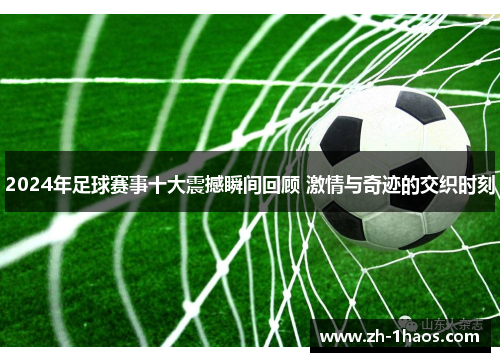2024年足球赛事十大震撼瞬间回顾 激情与奇迹的交织时刻