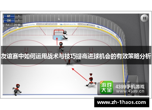 友谊赛中如何运用战术与技巧提高进球机会的有效策略分析 友谊赛中如何运用战术与技巧提高进球机会的有效策略分析