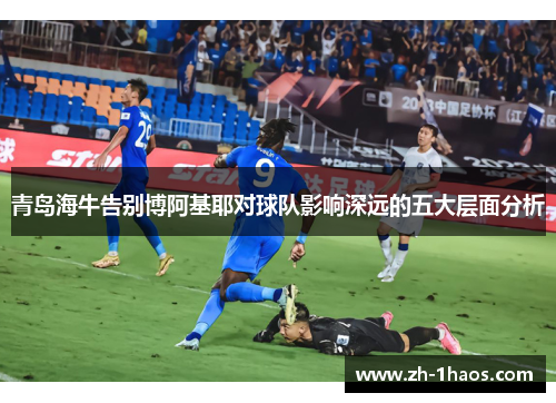 青岛海牛告别博阿基耶对球队影响深远的五大层面分析