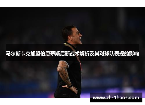 马尔斯卡克加盟伯恩茅斯后新战术解析及其对球队表现的影响 马尔斯卡克加盟伯恩茅斯后新战术解析及其对球队表现的影响