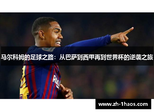 马尔科姆的足球之路:从巴萨到西甲再到世界杯的逆袭之旅 马尔科姆的足球之路:从巴萨到西甲再到世界杯的逆袭之旅