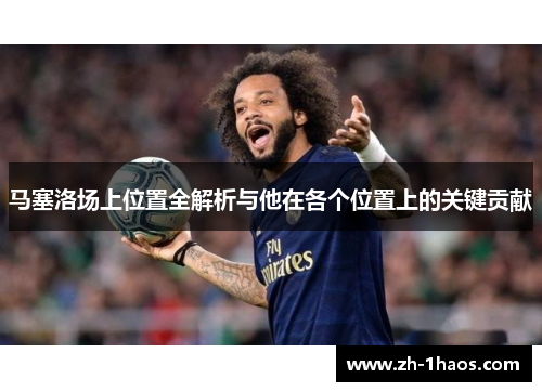 马塞洛场上位置全解析与他在各个位置上的关键贡献 马塞洛场上位置全解析与他在各个位置上的关键贡献