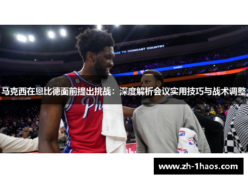 马克西在恩比德面前提出挑战：深度解析会议实用技巧与战术调整