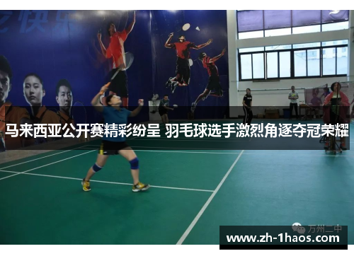 马来西亚公开赛精彩纷呈 羽毛球选手激烈角逐夺冠荣耀