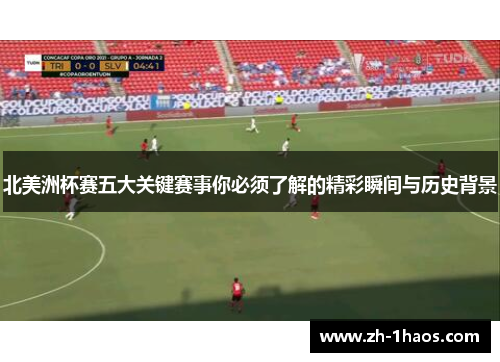 北美洲杯赛五大关键赛事你必须了解的精彩瞬间与历史背景 北美洲杯赛五大关键赛事你必须了解的精彩瞬间与历史背景