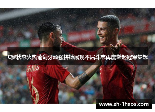C罗状态火热葡萄牙顽强拼搏展现不屈斗志再度燃起冠军梦想