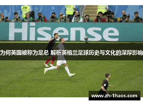 为何英国被称为足总 解析英格兰足球历史与文化的深厚影响
