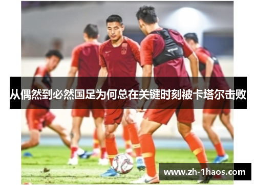 从偶然到必然国足为何总在关键时刻被卡塔尔击败 从偶然到必然国足为何总在关键时刻被卡塔尔击败