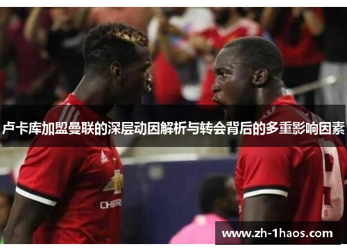 卢卡库加盟曼联的深层动因解析与转会背后的多重影响因素 卢卡库加盟曼联的深层动因解析与转会背后的多重影响因素