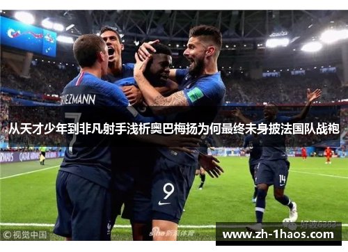 从天才少年到非凡射手浅析奥巴梅扬为何最终未身披法国队战袍