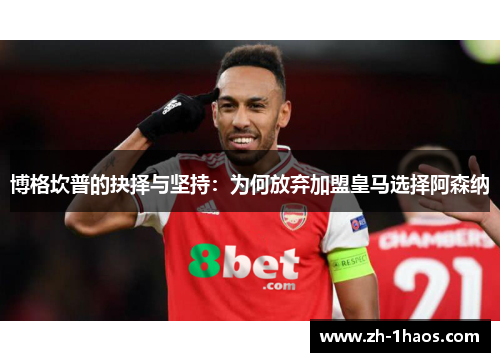 博格坎普的抉择与坚持：为何放弃加盟皇马选择阿森纳