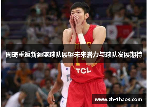 周琦重返新疆篮球队展望未来潜力与球队发展期待