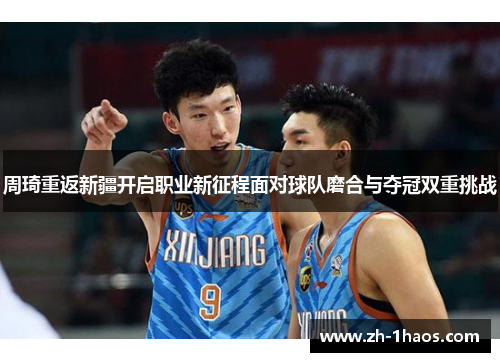 周琦重返新疆开启职业新征程面对球队磨合与夺冠双重挑战