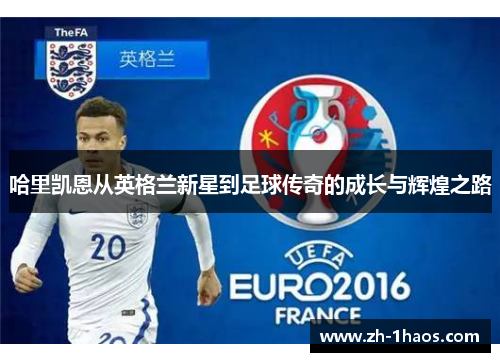 哈里凯恩从英格兰新星到足球传奇的成长与辉煌之路