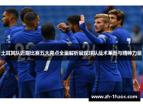 土耳其队近期比赛五大亮点全面解析展现球队战术革新与精神力量