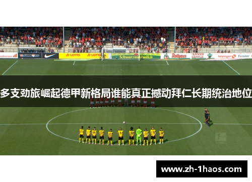 多支劲旅崛起德甲新格局谁能真正撼动拜仁长期统治地位