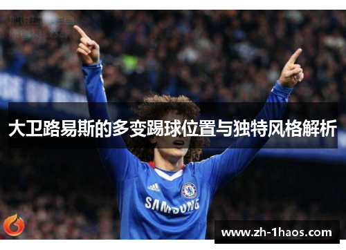 大卫路易斯的多变踢球位置与独特风格解析