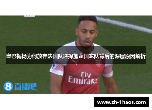 奥巴梅扬为何放弃法国队选择加蓬国家队背后的深层原因解析