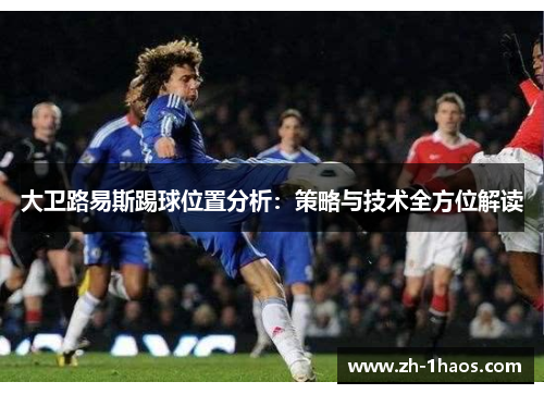 大卫路易斯踢球位置分析：策略与技术全方位解读