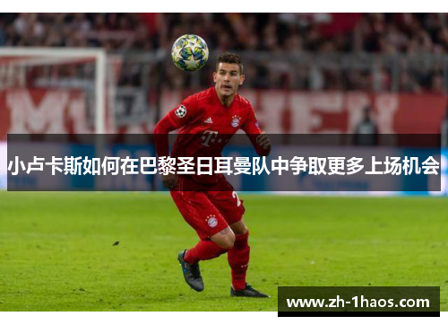 小卢卡斯如何在巴黎圣日耳曼队中争取更多上场机会