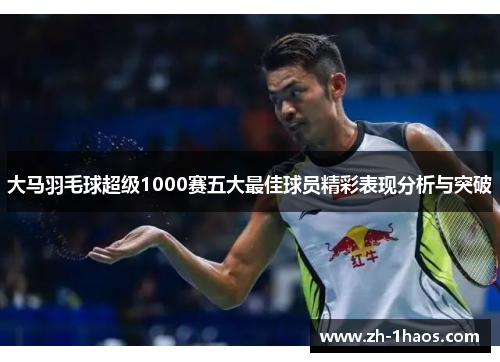 大马羽毛球超级1000赛五大最佳球员精彩表现分析与突破