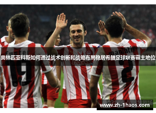 奥林匹亚科斯如何通过战术创新和战略布局稳居希腊足球联赛霸主地位