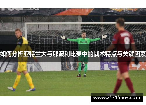 如何分析亚特兰大与那波利比赛中的战术特点与关键因素