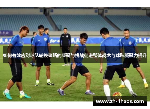 如何有效应对球队轮换策略的质疑与挑战促进整体战术与球队凝聚力提升