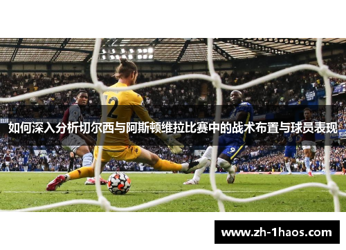 如何深入分析切尔西与阿斯顿维拉比赛中的战术布置与球员表现