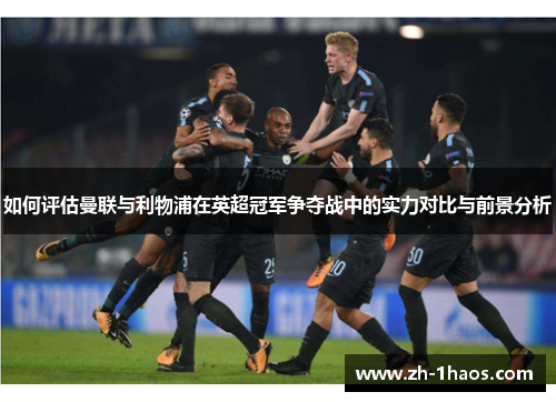 如何评估曼联与利物浦在英超冠军争夺战中的实力对比与前景分析