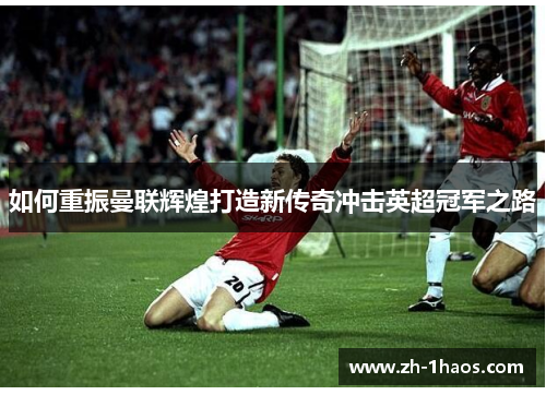 如何重振曼联辉煌打造新传奇冲击英超冠军之路