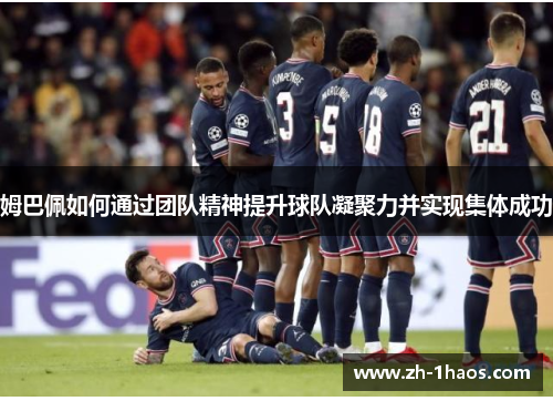 姆巴佩如何通过团队精神提升球队凝聚力并实现集体成功 姆巴佩如何通过团队精神提升球队凝聚力并实现集体成功