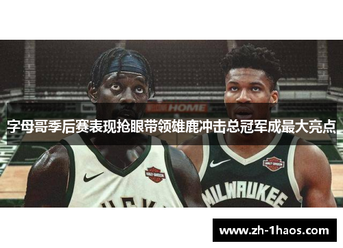 字母哥季后赛表现抢眼带领雄鹿冲击总冠军成最大亮点 字母哥季后赛表现抢眼带领雄鹿冲击总冠军成最大亮点