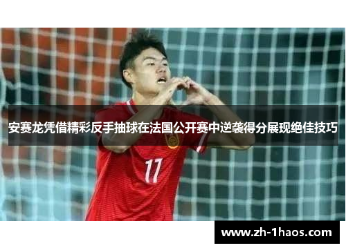 安赛龙凭借精彩反手抽球在法国公开赛中逆袭得分展现绝佳技巧