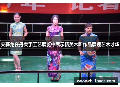 安赛龙在丹麦手工艺展览中展示精美木雕作品展现艺术才华