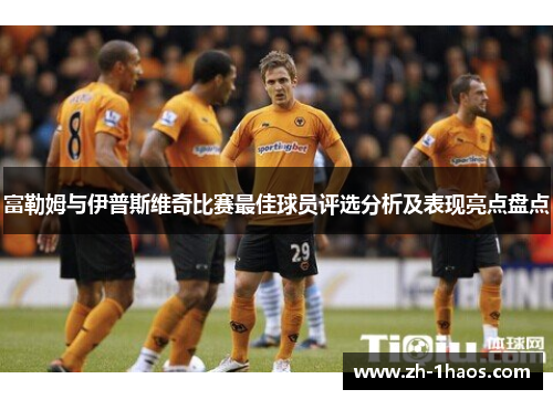 富勒姆与伊普斯维奇比赛最佳球员评选分析及表现亮点盘点