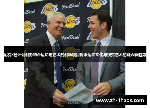 尼克·杨计划创办结合运动与艺术的创新项目探索运动文化与视觉艺术的融合新趋势